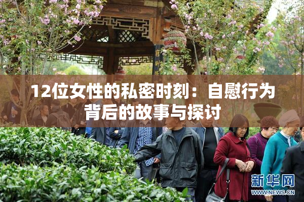 12位女性的私密时刻：自慰行为背后的故事与探讨