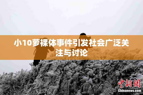 小10萝裸体事件引发社会广泛关注与讨论