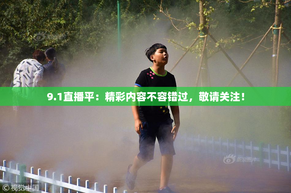 9.1直播平：精彩内容不容错过，敬请关注！