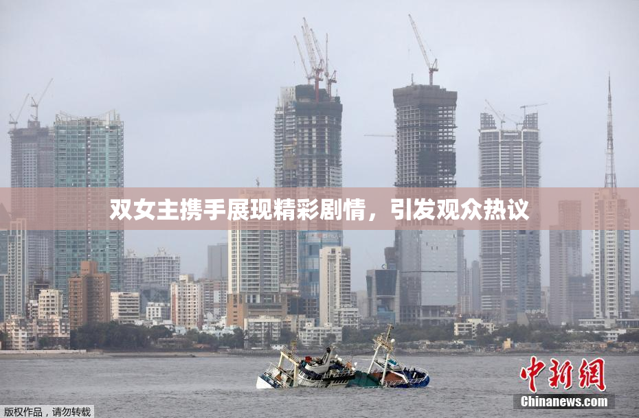 双女主携手展现精彩剧情，引发观众热议