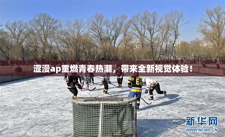 涩漫ap重燃青春热潮，带来全新视觉体验！