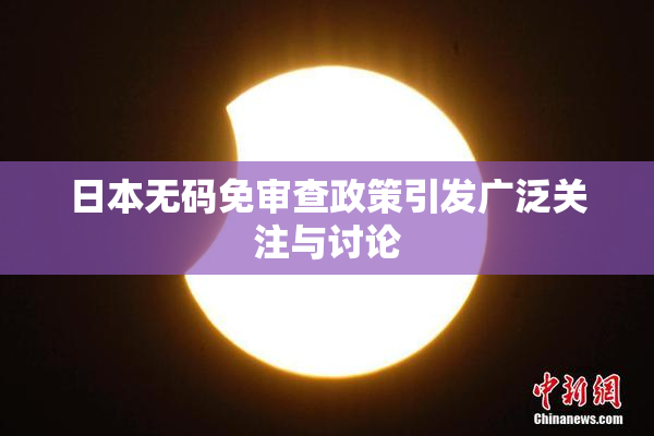 日本无码免审查政策引发广泛关注与讨论