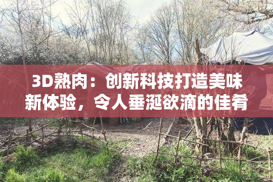 3D熟肉：创新科技打造美味新体验，令人垂涎欲滴的佳肴！
