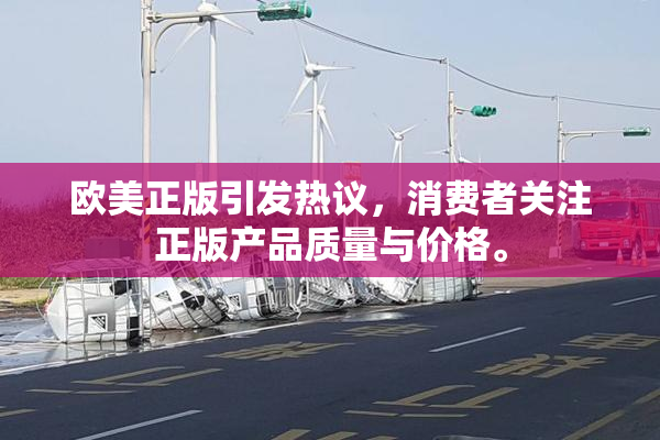 欧美正版引发热议，消费者关注正版产品质量与价格。