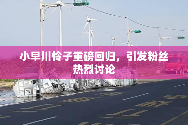小早川怜子重磅回归，引发粉丝热烈讨论