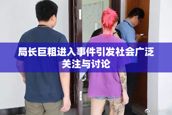局长巨粗进入事件引发社会广泛关注与讨论