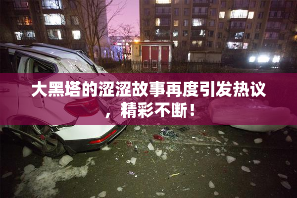 大黑塔的涩涩故事再度引发热议，精彩不断！