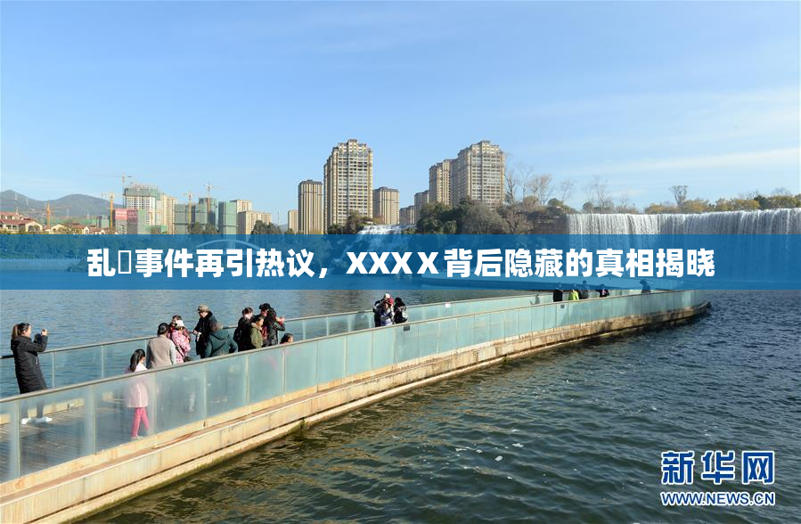 乱婬事件再引热议，XXXⅩ背后隐藏的真相揭晓