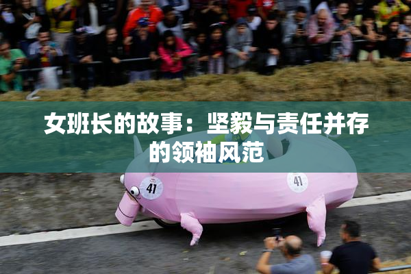 女班长的故事：坚毅与责任并存的领袖风范