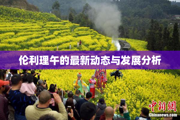 伦利理午的最新动态与发展分析