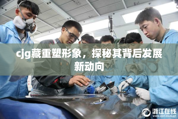 cjg藏重塑形象，探秘其背后发展新动向