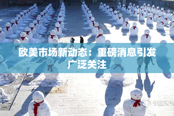 欧美市场新动态：重磅消息引发广泛关注