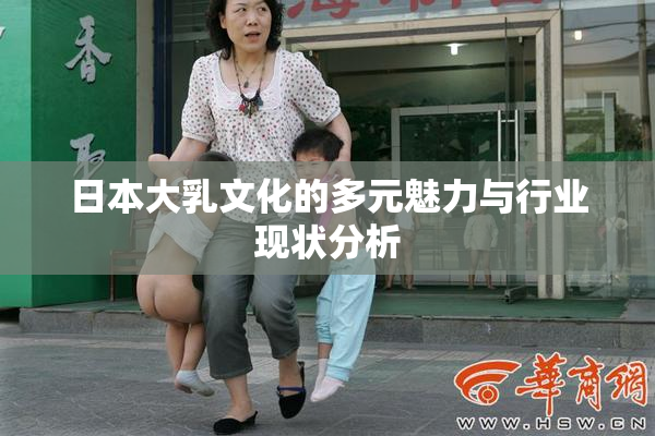 日本大乳文化的多元魅力与行业现状分析