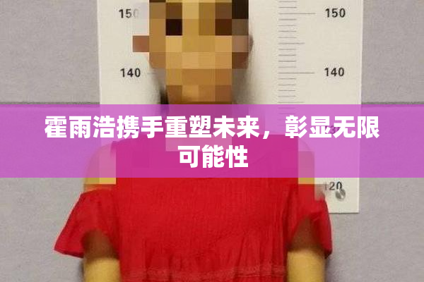 霍雨浩携手重塑未来，彰显无限可能性