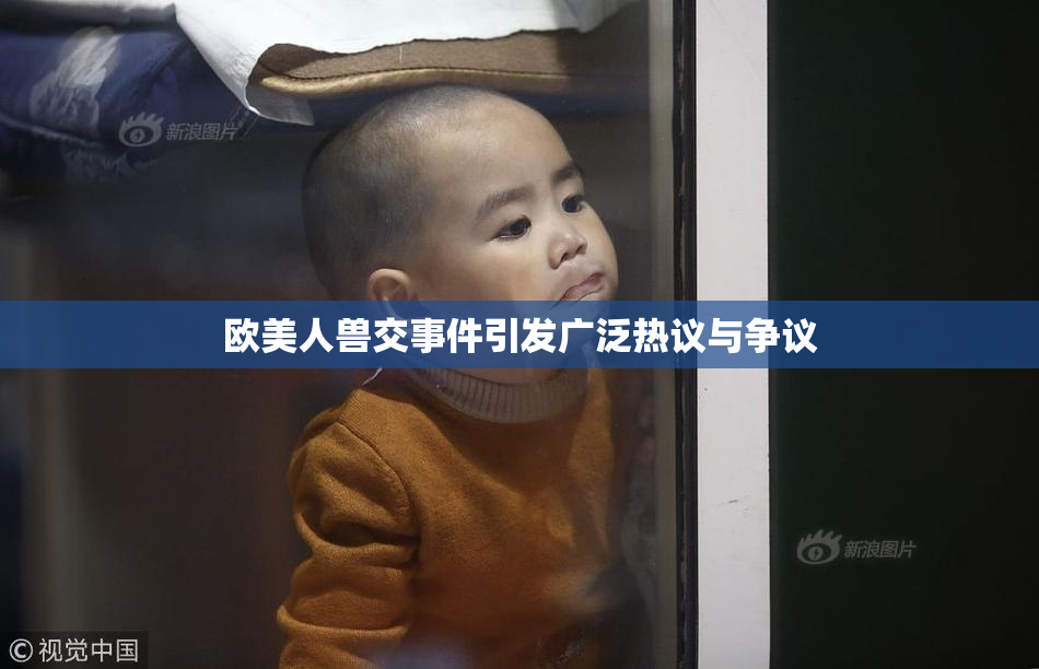 欧美人兽交事件引发广泛热议与争议