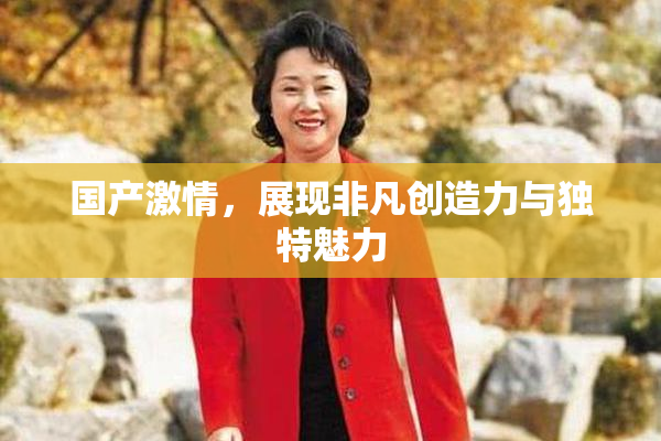 国产激情，展现非凡创造力与独特魅力