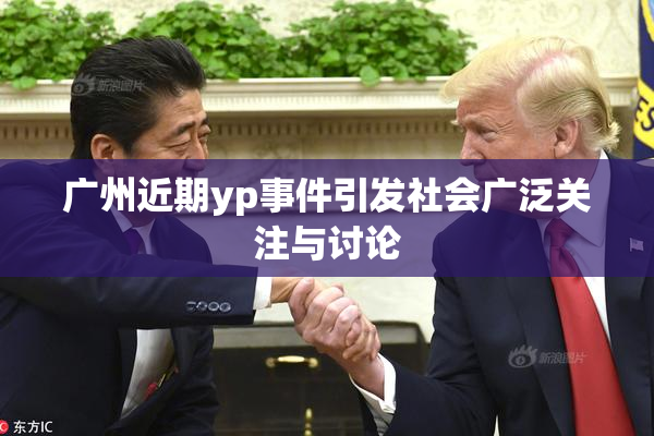 广州近期yp事件引发社会广泛关注与讨论