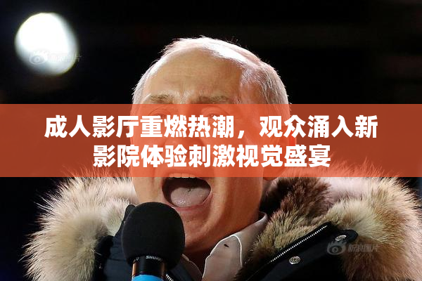 成人影厅重燃热潮，观众涌入新影院体验刺激视觉盛宴