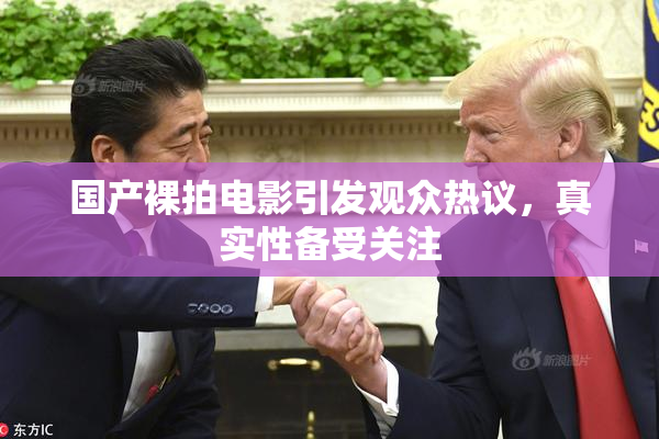 国产裸拍电影引发观众热议，真实性备受关注