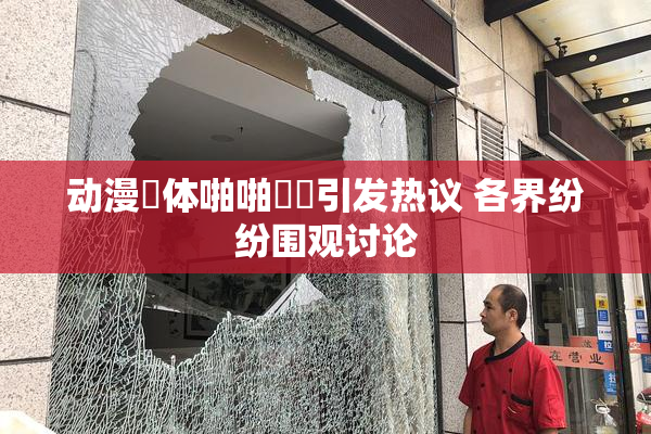 动漫祼体啪啪❌‌引发热议 各界纷纷围观讨论