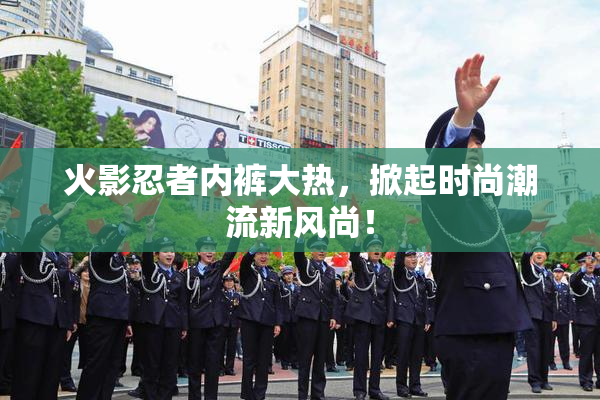 火影忍者内裤大热，掀起时尚潮流新风尚！