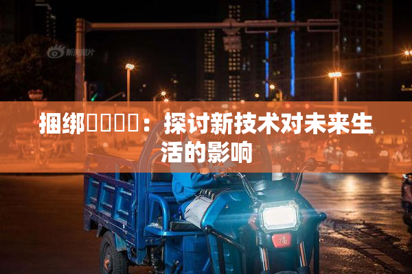 捆绑❌‌❌‌：探讨新技术对未来生活的影响