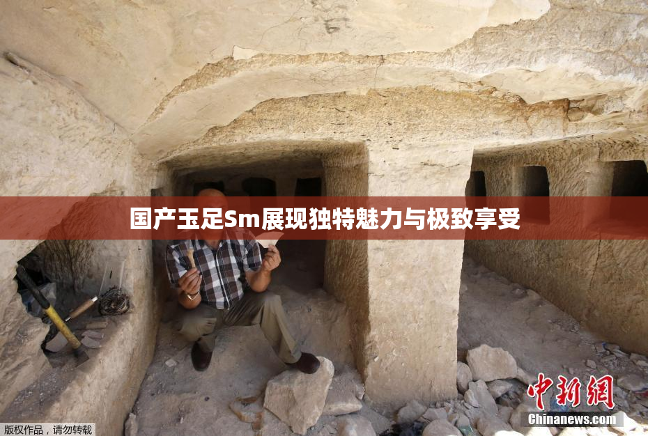 国产玉足Sm展现独特魅力与极致享受