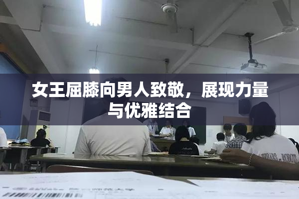 女王屈膝向男人致敬，展现力量与优雅结合