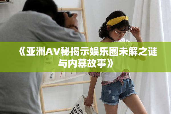 《亚洲AV秘揭示娱乐圈未解之谜与内幕故事》