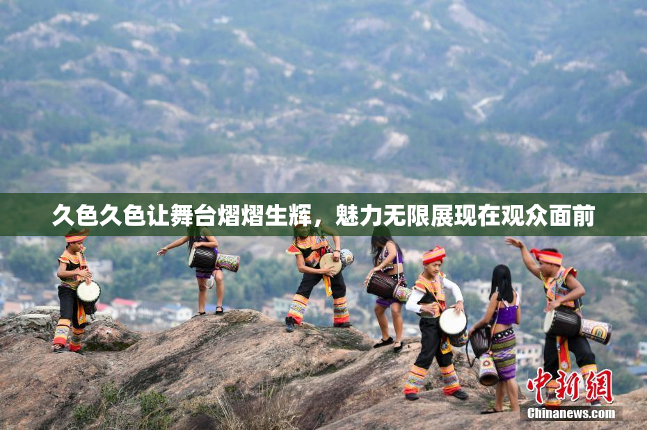 久色久色让舞台熠熠生辉，魅力无限展现在观众面前