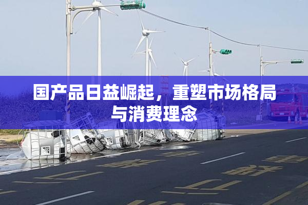 国产品日益崛起，重塑市场格局与消费理念
