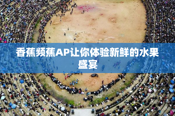 香蕉频蕉AP让你体验新鲜的水果盛宴