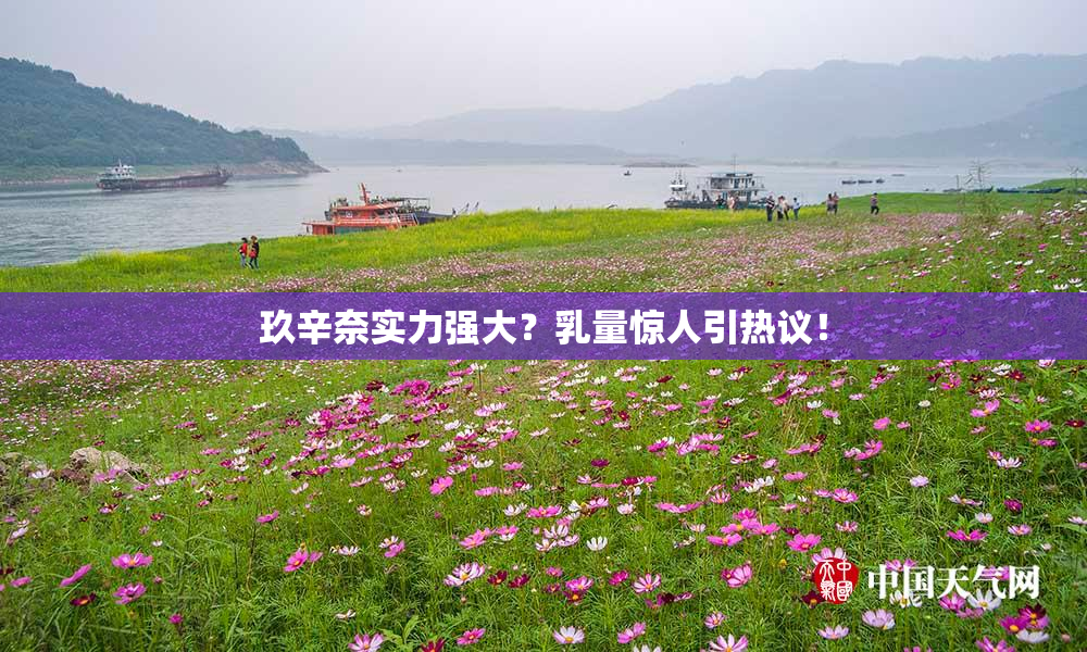 玖辛奈实力强大？乳量惊人引热议！