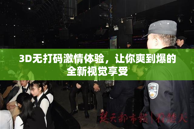 3D无打码激情体验，让你爽到爆的全新视觉享受