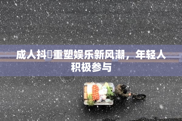 成人抖抈重塑娱乐新风潮，年轻人积极参与