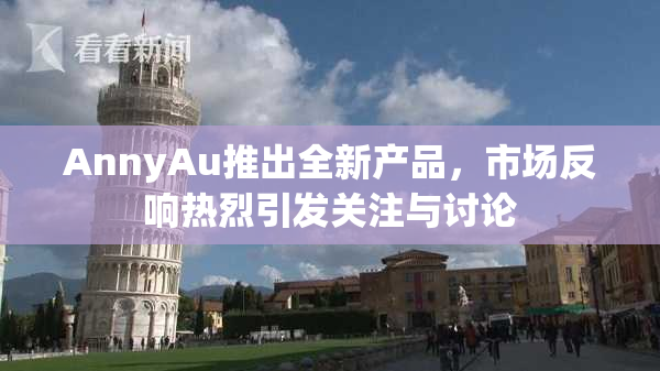 AnnyAu推出全新产品，市场反响热烈引发关注与讨论