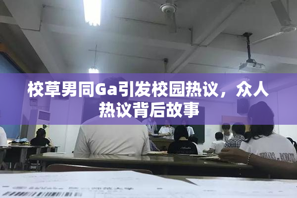 校草男同Ga引发校园热议，众人热议背后故事