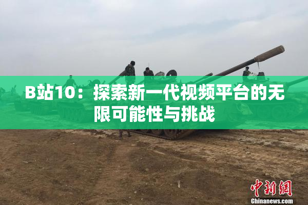 B站10：探索新一代视频平台的无限可能性与挑战