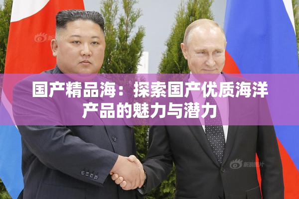 国产精品海：探索国产优质海洋产品的魅力与潜力