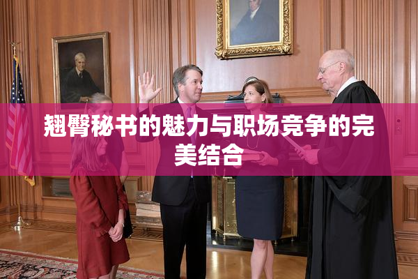 翘臀秘书的魅力与职场竞争的完美结合