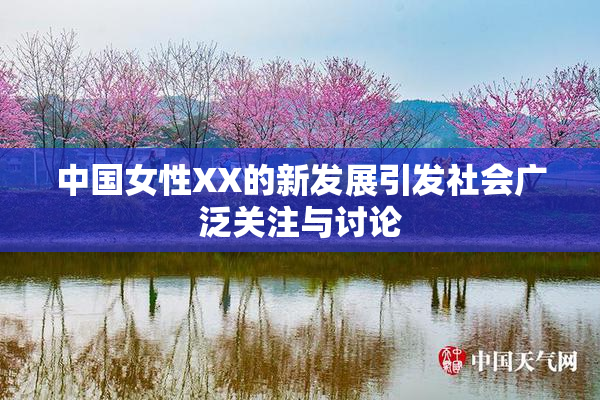 中国女性XX的新发展引发社会广泛关注与讨论