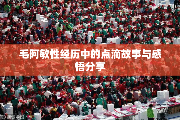 毛阿敏性经历中的点滴故事与感悟分享