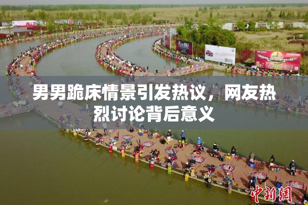 男男跪床情景引发热议，网友热烈讨论背后意义