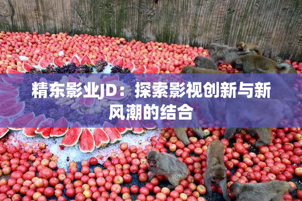 精东影业JD：探索影视创新与新风潮的结合