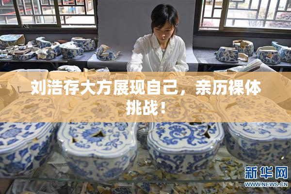 刘浩存大方展现自己，亲历裸体挑战！