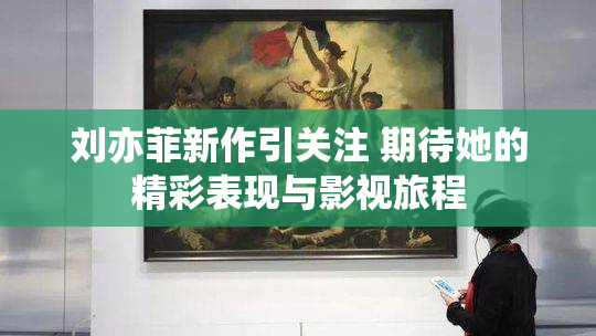 刘亦菲新作引关注 期待她的精彩表现与影视旅程