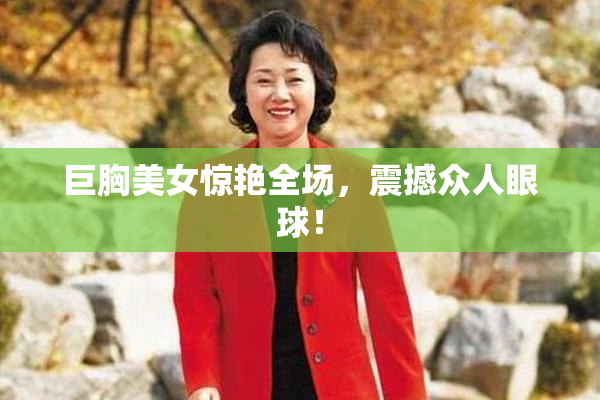 巨胸美女惊艳全场，震撼众人眼球！