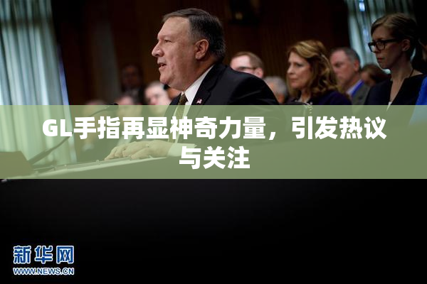 GL手指再显神奇力量，引发热议与关注