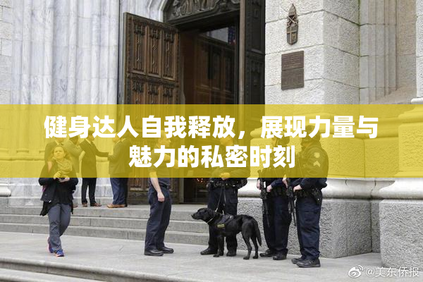 健身达人自我释放，展现力量与魅力的私密时刻