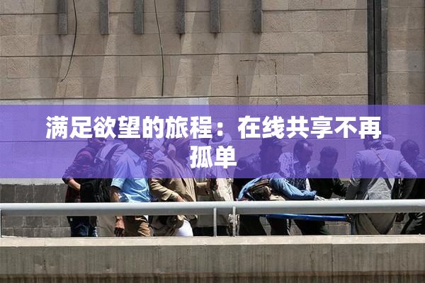 满足欲望的旅程：在线共享不再孤单